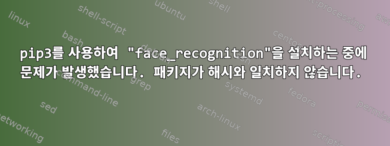 pip3를 사용하여 "face_recognition"을 설치하는 중에 문제가 발생했습니다. 패키지가 해시와 일치하지 않습니다.