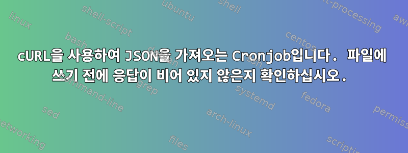 cURL을 사용하여 JSON을 가져오는 Cronjob입니다. 파일에 쓰기 전에 응답이 비어 있지 않은지 확인하십시오.