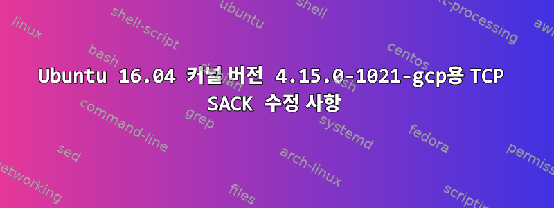 Ubuntu 16.04 커널 버전 4.15.0-1021-gcp용 TCP SACK 수정 사항