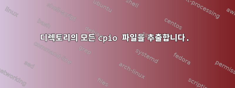 디렉토리의 모든 cpio 파일을 추출합니다.