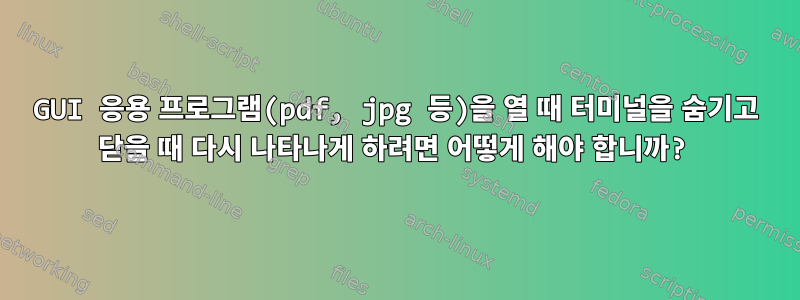 GUI 응용 프로그램(pdf, jpg 등)을 열 때 터미널을 숨기고 닫을 때 다시 나타나게 하려면 어떻게 해야 합니까?