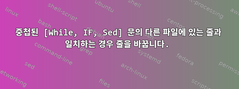 중첩된 [While, IF, Sed] 문의 다른 파일에 있는 줄과 일치하는 경우 줄을 바꿉니다.