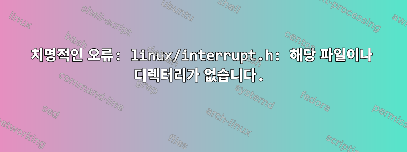 치명적인 오류: linux/interrupt.h: 해당 파일이나 디렉터리가 없습니다.