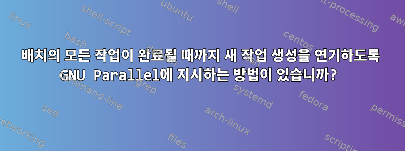 배치의 모든 작업이 완료될 때까지 새 작업 생성을 연기하도록 GNU Parallel에 지시하는 방법이 있습니까?