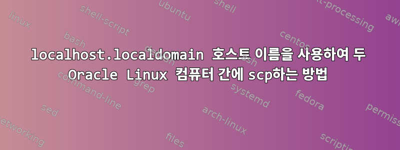 localhost.localdomain 호스트 이름을 사용하여 두 Oracle Linux 컴퓨터 간에 scp하는 방법