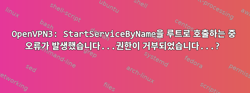 OpenVPN3: StartServiceByName을 루트로 호출하는 중 오류가 발생했습니다...권한이 거부되었습니다...?