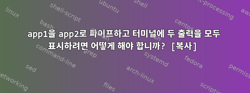 app1을 app2로 파이프하고 터미널에 두 출력을 모두 표시하려면 어떻게 해야 합니까? [복사]