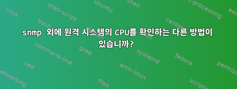 snmp 외에 원격 시스템의 CPU를 확인하는 다른 방법이 있습니까?