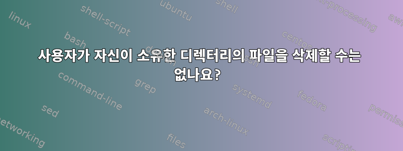 사용자가 자신이 소유한 디렉터리의 파일을 삭제할 수는 없나요?