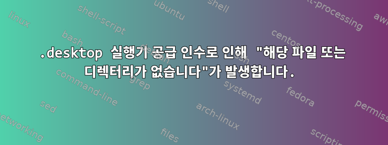 .desktop 실행기 공급 인수로 인해 "해당 파일 또는 디렉터리가 없습니다"가 발생합니다.