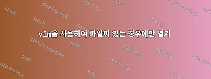 vim을 사용하여 파일이 있는 경우에만 열기