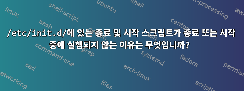 /etc/init.d/에 있는 종료 및 시작 스크립트가 종료 또는 시작 중에 실행되지 않는 이유는 무엇입니까?