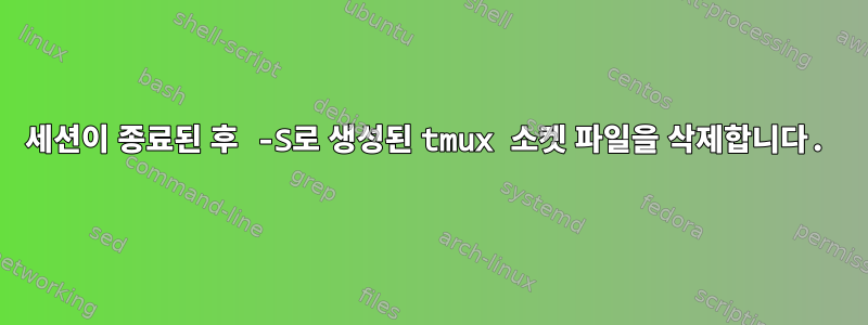 세션이 종료된 후 -S로 생성된 tmux 소켓 파일을 삭제합니다.