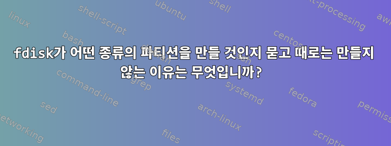 fdisk가 어떤 종류의 파티션을 만들 것인지 묻고 때로는 만들지 않는 이유는 무엇입니까?