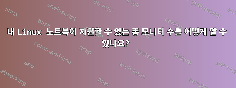 내 Linux 노트북이 지원할 수 있는 총 모니터 수를 어떻게 알 수 있나요?