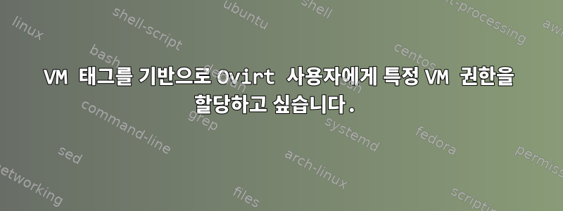 VM 태그를 기반으로 Ovirt 사용자에게 특정 VM 권한을 할당하고 싶습니다.