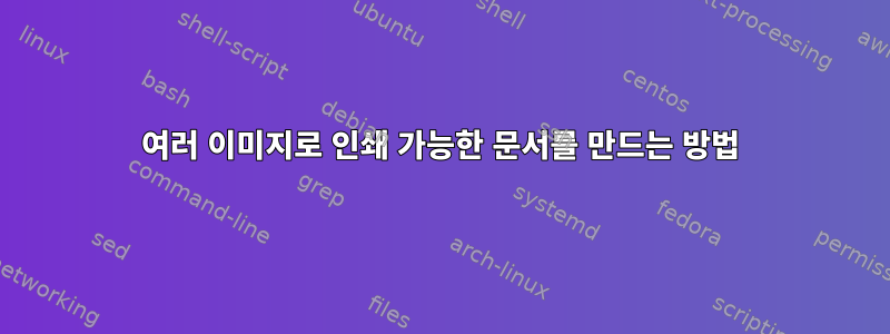 여러 이미지로 인쇄 가능한 문서를 만드는 방법