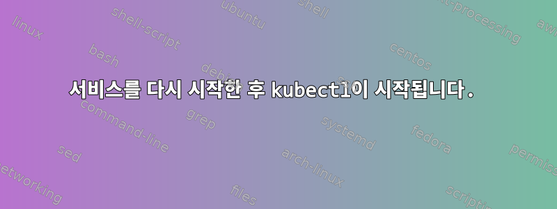 서비스를 다시 시작한 후 kubectl이 시작됩니다.