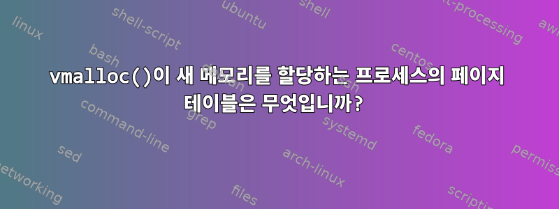 vmalloc()이 새 메모리를 할당하는 프로세스의 페이지 테이블은 무엇입니까?