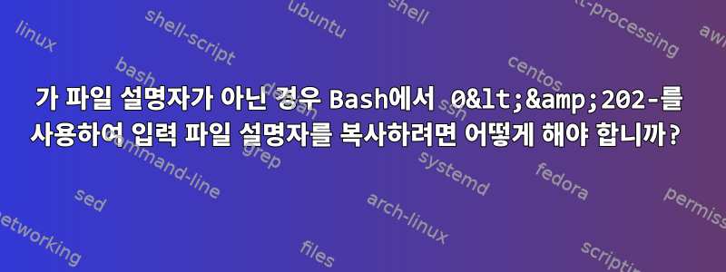 202가 파일 설명자가 아닌 경우 Bash에서 0&lt;&amp;202-를 사용하여 입력 파일 설명자를 복사하려면 어떻게 해야 합니까?