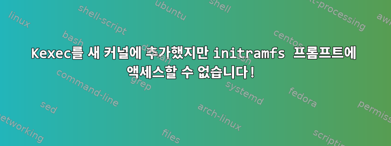 Kexec를 새 커널에 추가했지만 initramfs 프롬프트에 액세스할 수 없습니다!