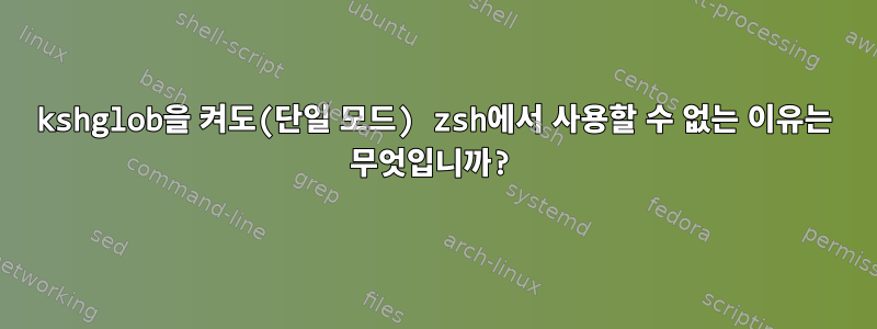 kshglob을 켜도(단일 모드) zsh에서 사용할 수 없는 이유는 무엇입니까?