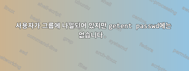 사용자가 그룹에 나열되어 있지만 getent passwd에는 없습니다.