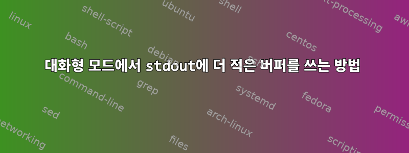 대화형 모드에서 stdout에 더 적은 버퍼를 쓰는 방법