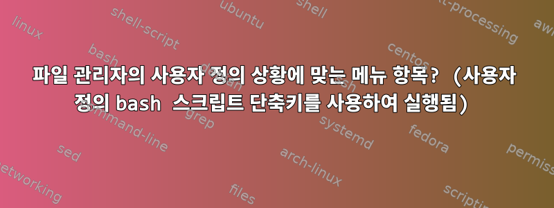 파일 관리자의 사용자 정의 상황에 맞는 메뉴 항목? (사용자 정의 bash 스크립트 단축키를 사용하여 실행됨)