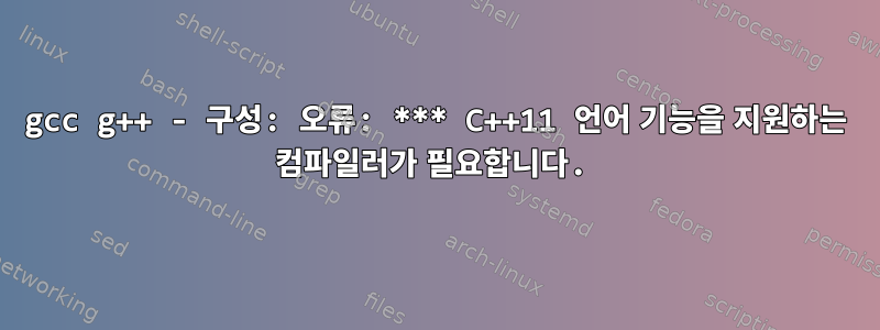 gcc g++ - 구성: 오류: *** C++11 언어 기능을 지원하는 컴파일러가 필요합니다.