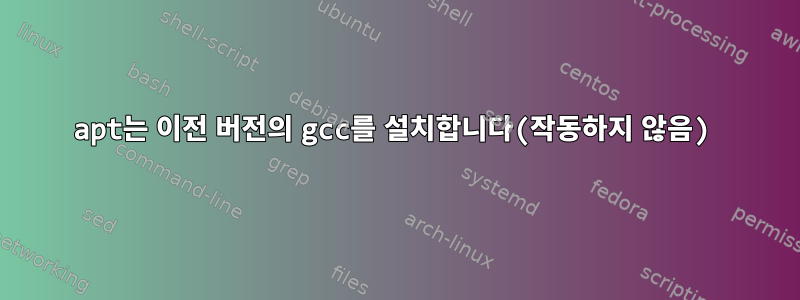 apt는 이전 버전의 gcc를 설치합니다(작동하지 않음)