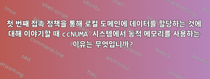 첫 번째 접촉 정책을 통해 로컬 도메인에 데이터를 할당하는 것에 대해 이야기할 때 ccNUMA 시스템에서 동적 메모리를 사용하는 이유는 무엇입니까?