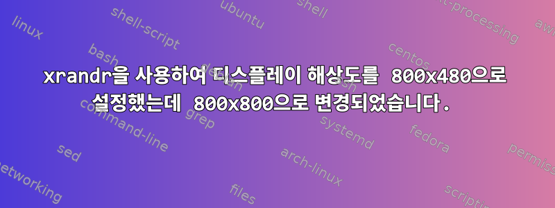 xrandr을 사용하여 디스플레이 해상도를 800x480으로 설정했는데 800x800으로 변경되었습니다.