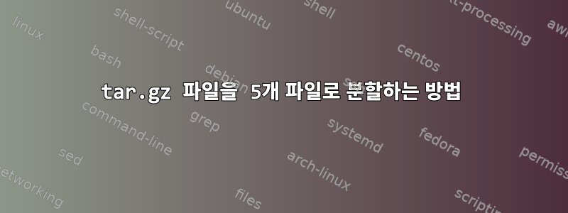 tar.gz 파일을 5개 파일로 분할하는 방법