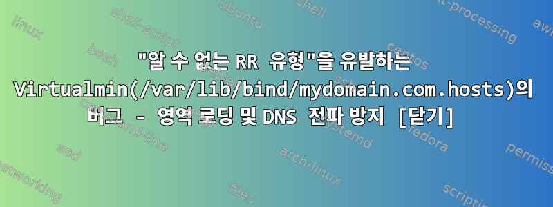 "알 수 없는 RR 유형"을 유발하는 Virtualmin(/var/lib/bind/mydomain.com.hosts)의 버그 - 영역 로딩 및 DNS 전파 방지 [닫기]