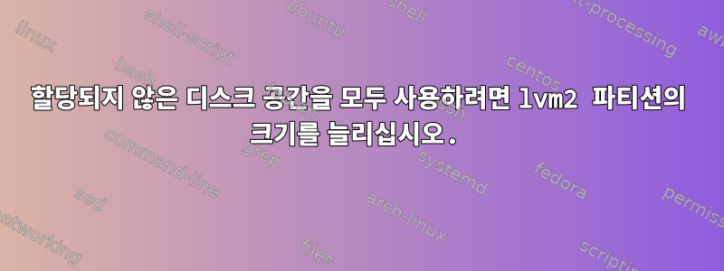 할당되지 않은 디스크 공간을 모두 사용하려면 lvm2 파티션의 크기를 늘리십시오.