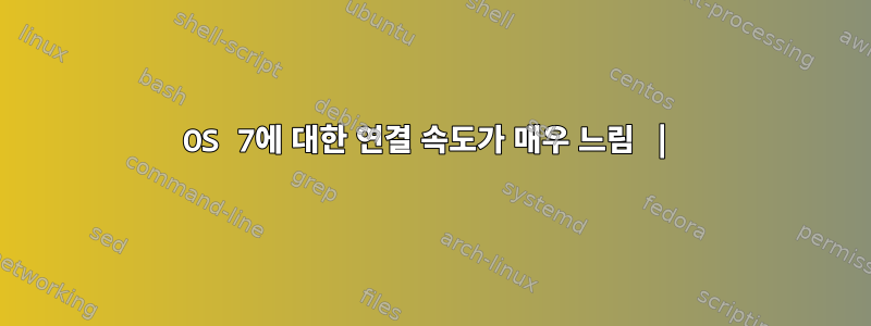 OS 7에 대한 연결 속도가 매우 느림 |