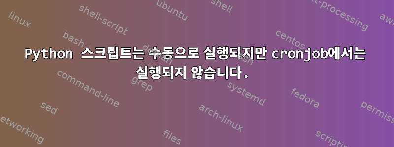 Python 스크립트는 수동으로 실행되지만 cronjob에서는 실행되지 않습니다.