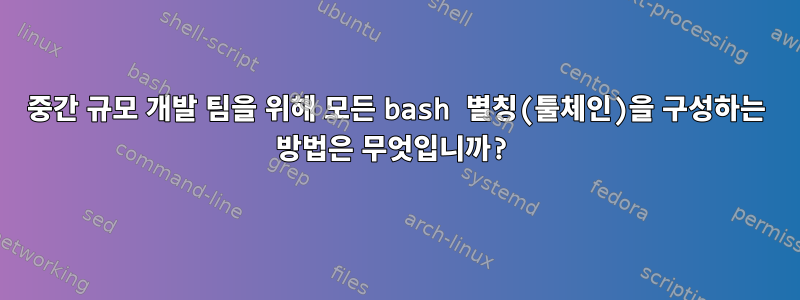 중간 규모 개발 팀을 위해 모든 bash 별칭(툴체인)을 구성하는 방법은 무엇입니까?