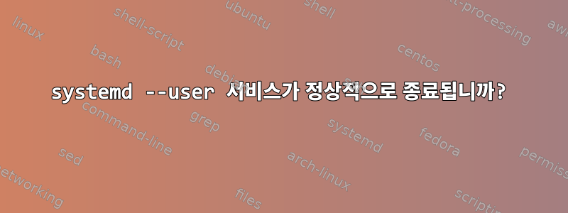 systemd --user 서비스가 정상적으로 종료됩니까?