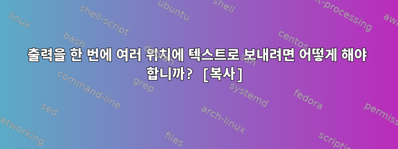 출력을 한 번에 여러 위치에 텍스트로 보내려면 어떻게 해야 합니까? [복사]