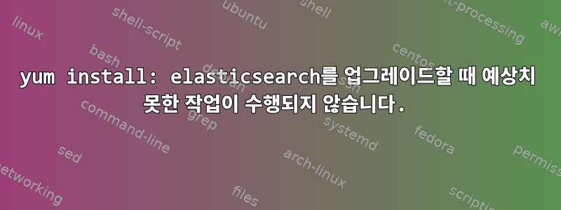 yum install: elasticsearch를 업그레이드할 때 예상치 못한 작업이 수행되지 않습니다.