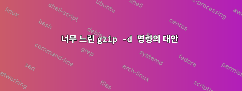 너무 느린 gzip -d 명령의 대안