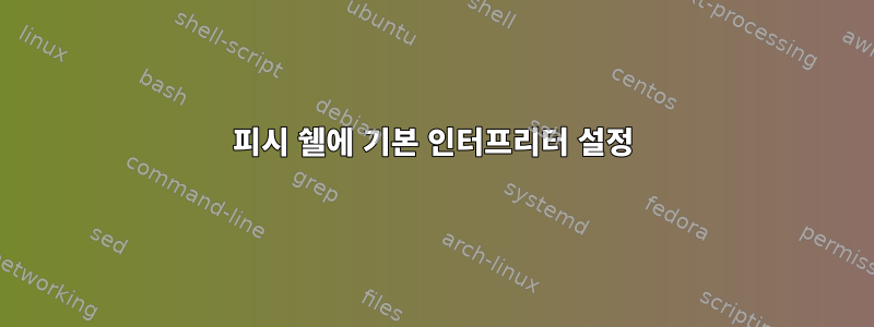 피시 쉘에 기본 인터프리터 설정