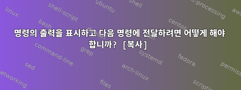 명령의 출력을 표시하고 다음 명령에 전달하려면 어떻게 해야 합니까? [복사]