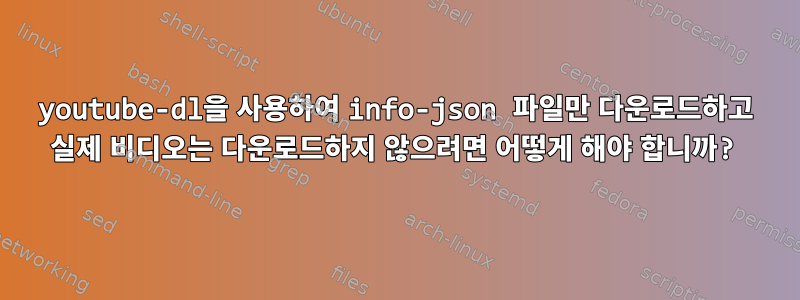 youtube-dl을 사용하여 info-json 파일만 다운로드하고 실제 비디오는 다운로드하지 않으려면 어떻게 해야 합니까?