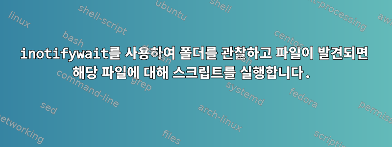 inotifywait를 사용하여 폴더를 관찰하고 파일이 발견되면 해당 파일에 대해 스크립트를 실행합니다.