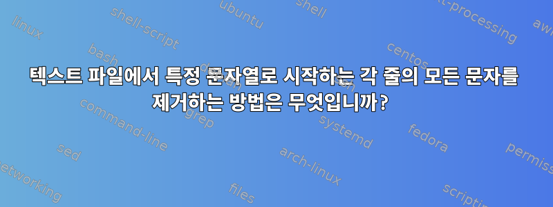 텍스트 파일에서 특정 문자열로 시작하는 각 줄의 모든 문자를 제거하는 방법은 무엇입니까?