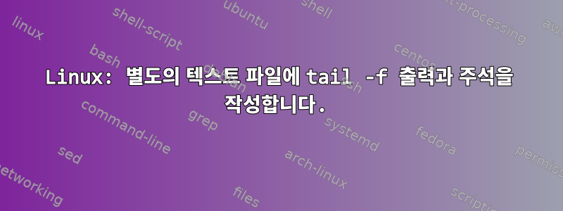 Linux: 별도의 텍스트 파일에 tail -f 출력과 주석을 작성합니다.