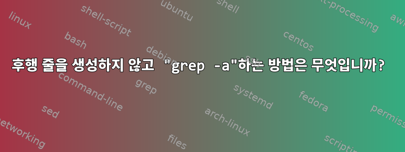 후행 줄을 생성하지 않고 "grep -a"하는 방법은 무엇입니까?